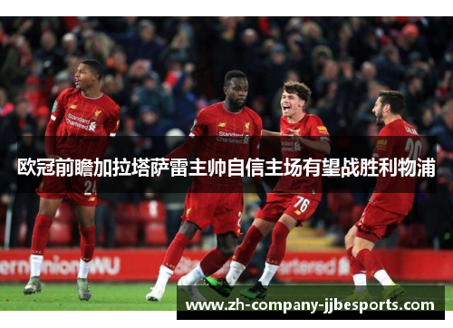 欧冠前瞻加拉塔萨雷主帅自信主场有望战胜利物浦