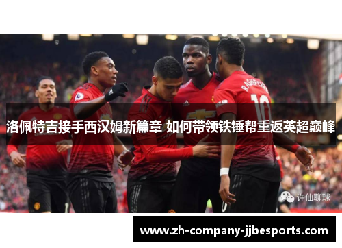 洛佩特吉接手西汉姆新篇章 如何带领铁锤帮重返英超巅峰