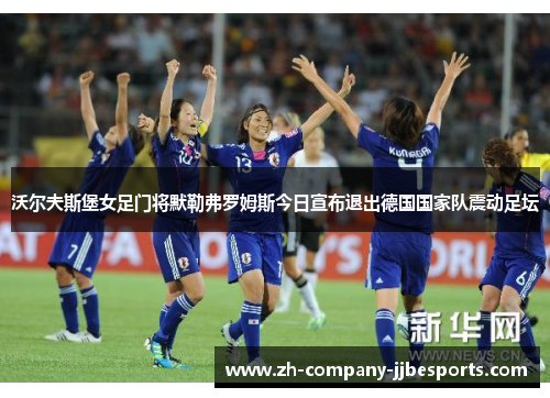 沃尔夫斯堡女足门将默勒弗罗姆斯今日宣布退出德国国家队震动足坛