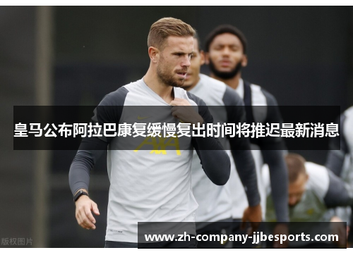 皇马公布阿拉巴康复缓慢复出时间将推迟最新消息