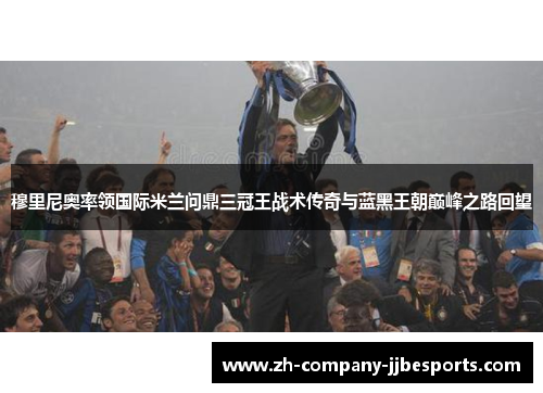 穆里尼奥率领国际米兰问鼎三冠王战术传奇与蓝黑王朝巅峰之路回望