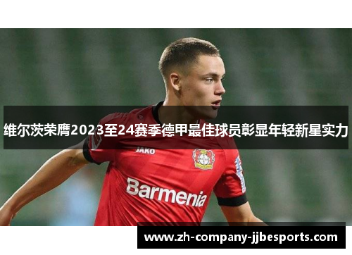 维尔茨荣膺2023至24赛季德甲最佳球员彰显年轻新星实力 维尔茨荣膺2023至24赛季德甲最佳球员彰显年轻新星实力