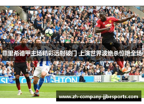 菲里希德甲主场精彩远射破门 上演世界波绝杀惊艳全场