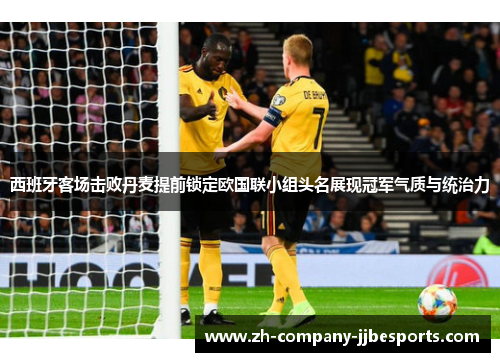 西班牙客场击败丹麦提前锁定欧国联小组头名展现冠军气质与统治力