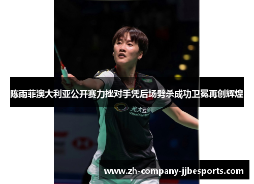 陈雨菲澳大利亚公开赛力挫对手凭后场劈杀成功卫冕再创辉煌