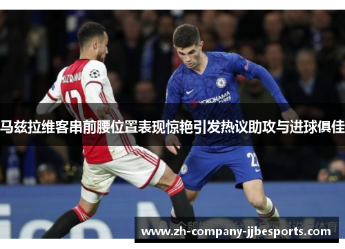 马兹拉维客串前腰位置表现惊艳引发热议助攻与进球俱佳