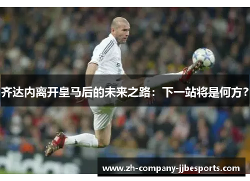 齐达内离开皇马后的未来之路：下一站将是何方？