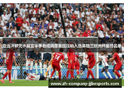 亚当沃顿凭水晶宫半季老成调度表现压哨入选英格兰欧洲杯最终名单