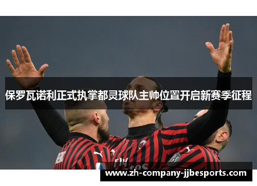 保罗瓦诺利正式执掌都灵球队主帅位置开启新赛季征程