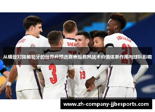 从福登对阵葡萄牙的世界杯预选赛表现看其战术价值体系作用与球队影响