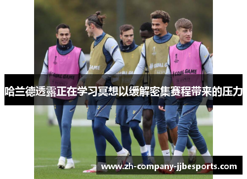 哈兰德透露正在学习冥想以缓解密集赛程带来的压力