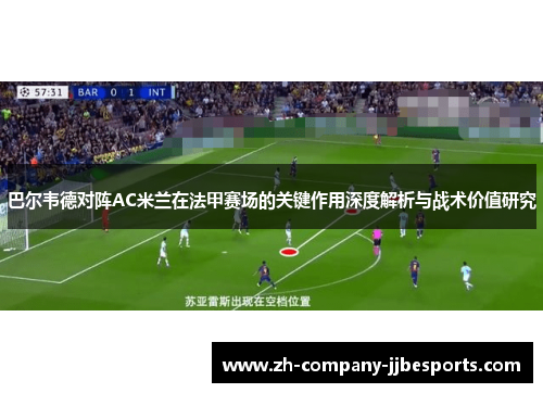 巴尔韦德对阵AC米兰在法甲赛场的关键作用深度解析与战术价值研究 巴尔韦德对阵AC米兰在法甲赛场的关键作用深度解析与战术价值研究
