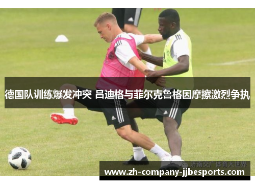 德国队训练爆发冲突 吕迪格与菲尔克鲁格因摩擦激烈争执