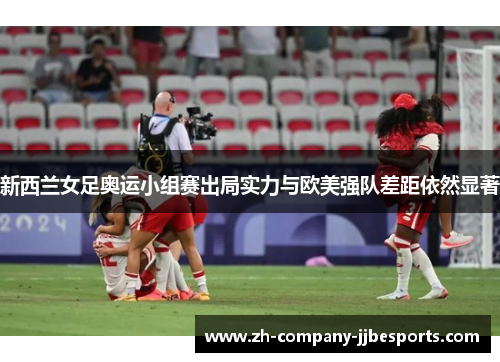 新西兰女足奥运小组赛出局实力与欧美强队差距依然显著