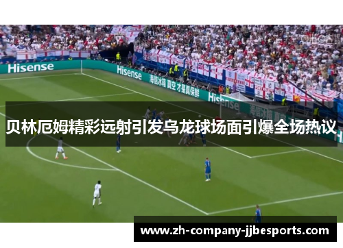 贝林厄姆精彩远射引发乌龙球场面引爆全场热议