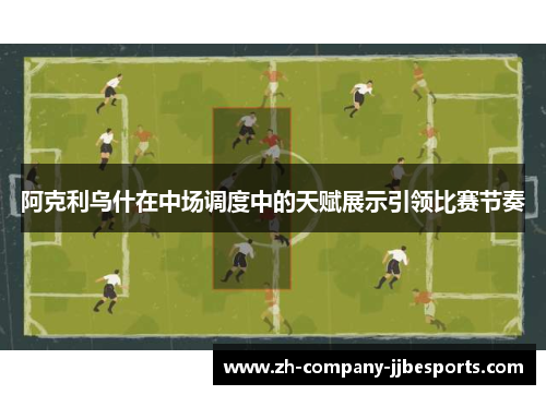 阿克利乌什在中场调度中的天赋展示引领比赛节奏