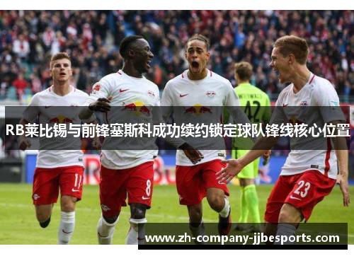 RB莱比锡与前锋塞斯科成功续约锁定球队锋线核心位置 RB莱比锡与前锋塞斯科成功续约锁定球队锋线核心位置