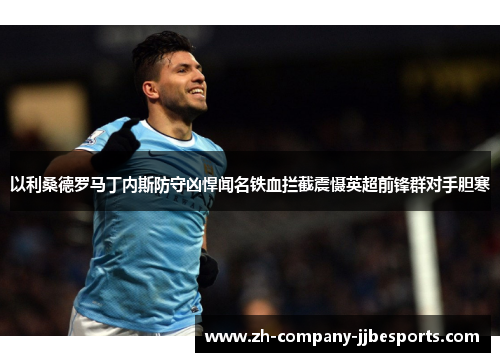 以利桑德罗马丁内斯防守凶悍闻名铁血拦截震慑英超前锋群对手胆寒 以利桑德罗马丁内斯防守凶悍闻名铁血拦截震慑英超前锋群对手胆寒