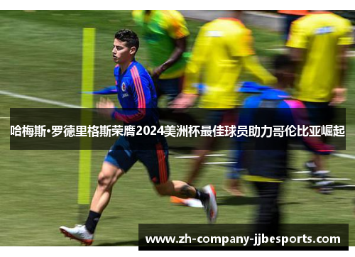 哈梅斯·罗德里格斯荣膺2024美洲杯最佳球员助力哥伦比亚崛起 哈梅斯·罗德里格斯荣膺2024美洲杯最佳球员助力哥伦比亚崛起