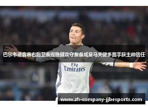 巴尔韦德客串右后卫表现稳健攻守兼备成皇马关键多面手获主帅信任