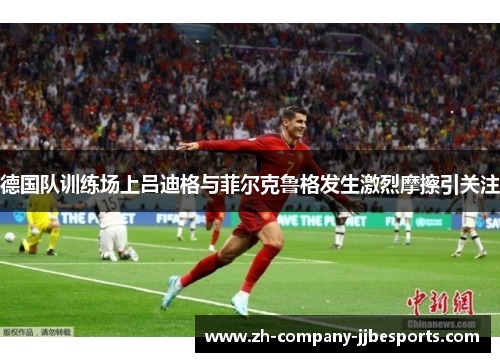 德国队训练场上吕迪格与菲尔克鲁格发生激烈摩擦引关注