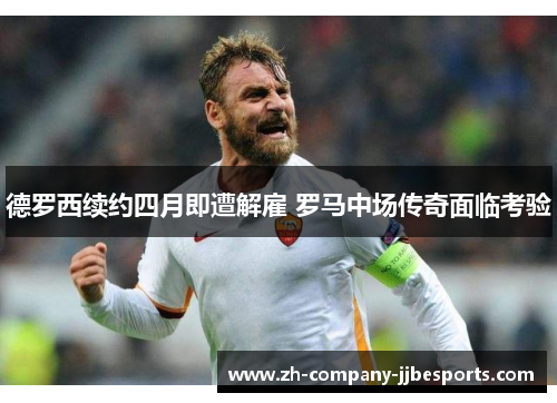 德罗西续约四月即遭解雇 罗马中场传奇面临考验