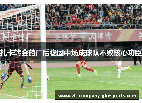 扎卡转会药厂后稳固中场成球队不败核心功臣 扎卡转会药厂后稳固中场成球队不败核心功臣