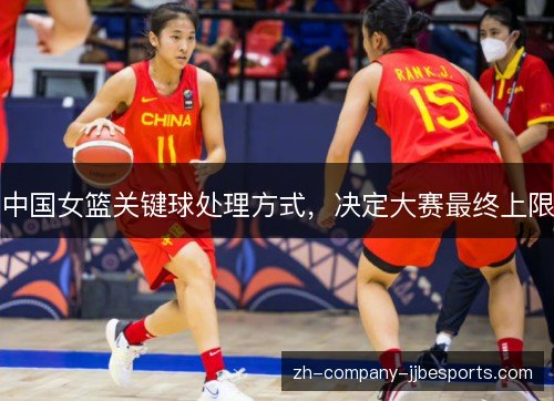 中国女篮关键球处理方式,决定大赛最终上限 中国女篮关键球处理方式,决定大赛最终上限