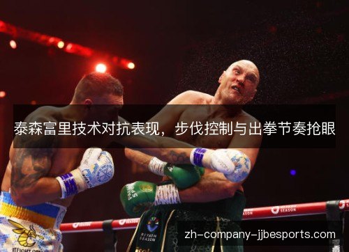 泰森富里技术对抗表现，步伐控制与出拳节奏抢眼